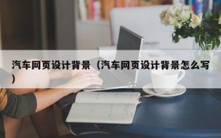 资阳汽车网页设计背景（汽车网页设计背景怎么写）