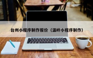 资阳台州小程序制作报价（温岭小程序制作）
