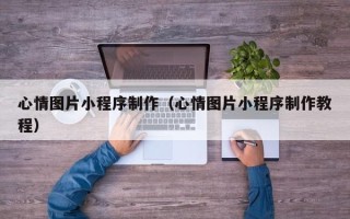 资阳心情图片小程序制作（心情图片小程序制作教程）