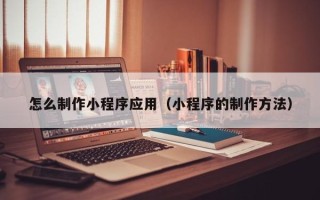 资阳怎么制作小程序应用（小程序的制作方法）