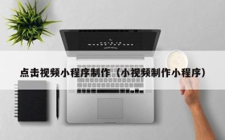 资阳点击视频小程序制作（小视频制作小程序）