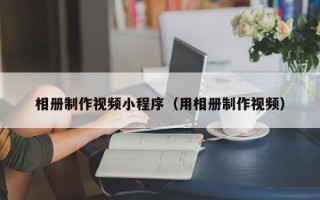资阳相册制作视频小程序（用相册制作视频）