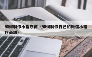 资阳如何制作小程序商（如何制作自己的微信小程序商城）