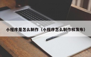 资阳小程序是怎么制作（小程序怎么制作和发布）